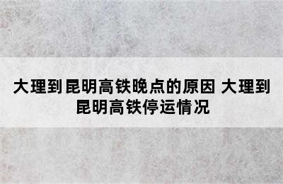 大理到昆明高铁晚点的原因 大理到昆明高铁停运情况